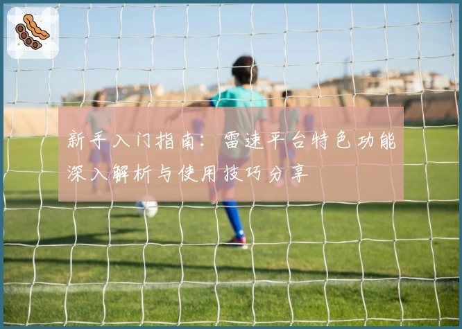 新手入门指南:雷速平台特色功能深入解析与使用技巧分享