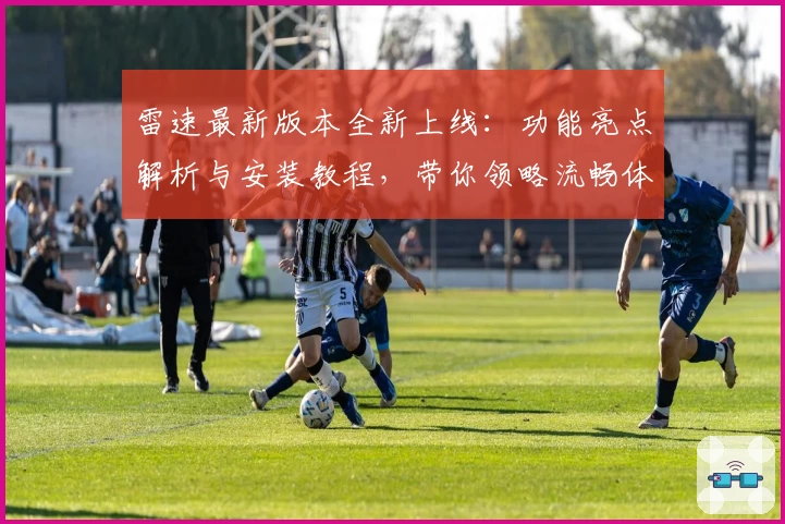 雷速最新版本全新上线：功能亮点解析与安装教程，带你领略流畅体验