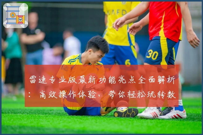 雷速专业版最新功能亮点全面解析：高效操作体验，带你轻松玩转数据分析