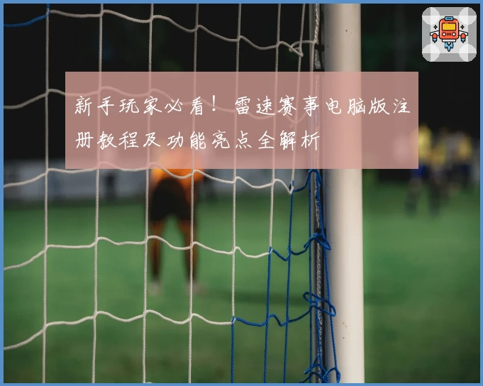 新手玩家必看！雷速赛事电脑版注册教程及功能亮点全解析