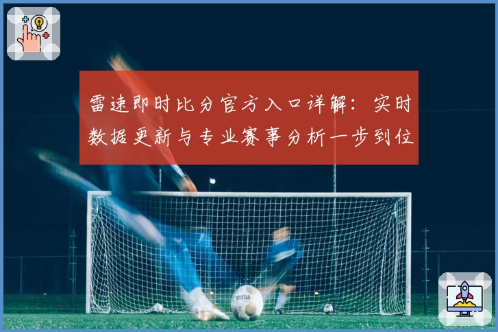 雷速即时比分官方入口详解：实时数据更新与专业赛事分析一步到位