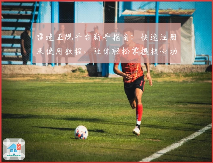 雷速正规平台新手指南:快速注册及使用教程,让你轻松掌握核心功能亮点
