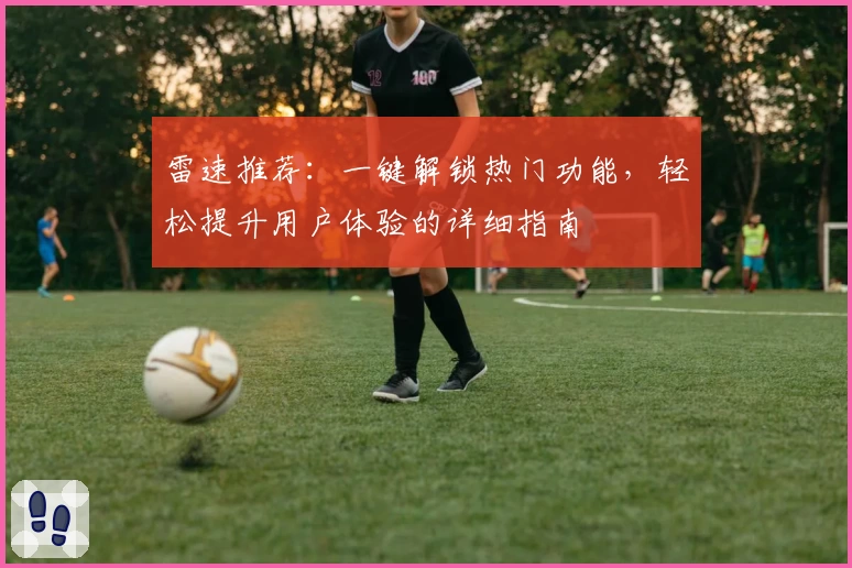 雷速推荐：一键解锁热门功能，轻松提升用户体验的详细指南