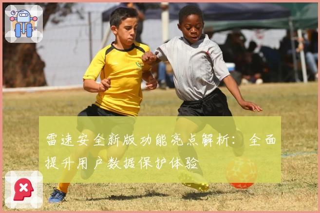 雷速安全新版功能亮点解析：全面提升用户数据保护体验