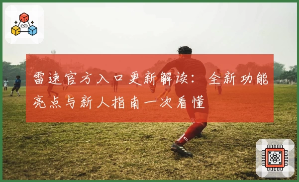 雷速官方入口更新解读：全新功能亮点与新人指南一次看懂