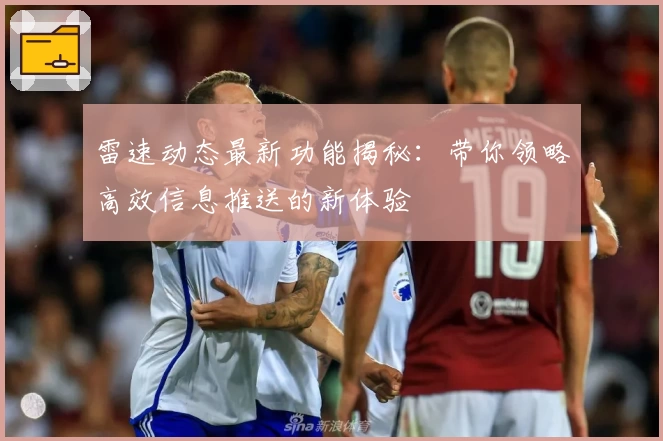 雷速动态最新功能揭秘:带你领略高效信息推送的新体验
