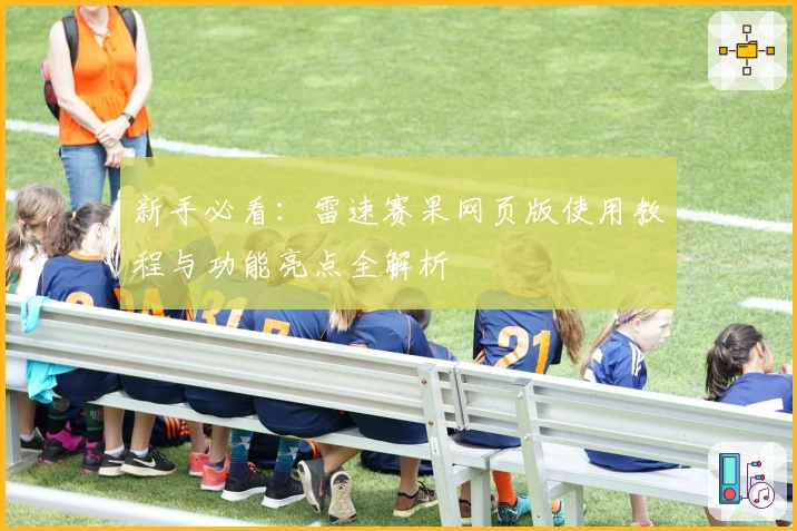 新手必看：雷速赛果网页版使用教程与功能亮点全解析