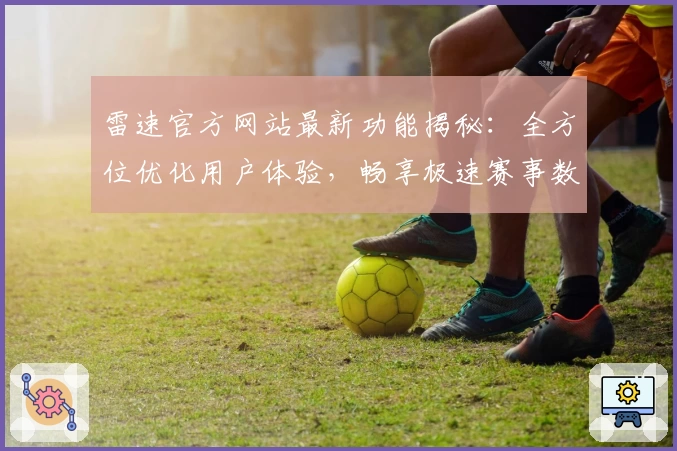 雷速官方网站最新功能揭秘：全方位优化用户体验，畅享极速赛事数据