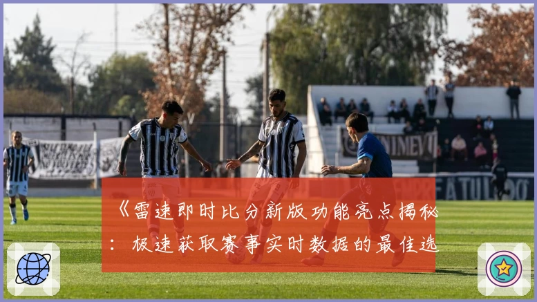 《雷速即时比分新版功能亮点揭秘:极速获取赛事实时数据的最佳选择》