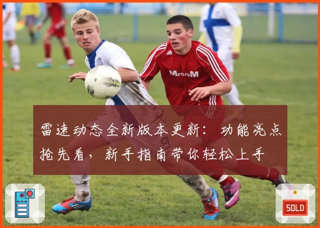 雷速动态全新版本更新：功能亮点抢先看，新手指南带你轻松上手