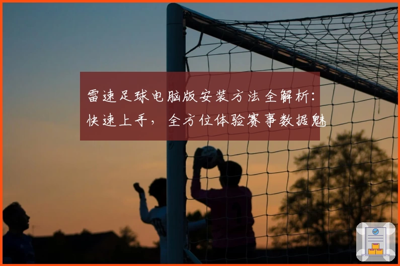雷速足球电脑版安装方法全解析：快速上手，全方位体验赛事数据魅力