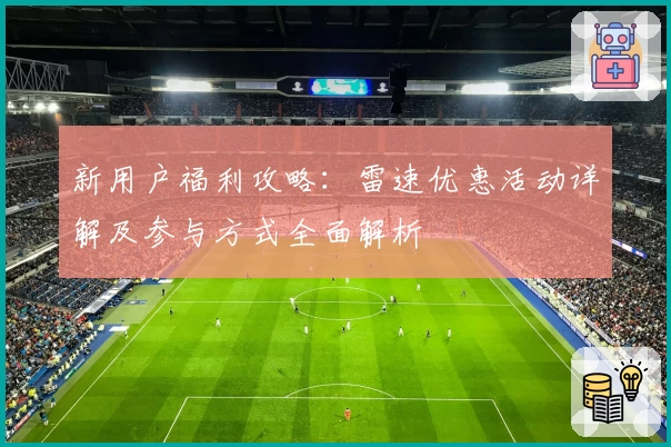新用户福利攻略：雷速优惠活动详解及参与方式全面解析