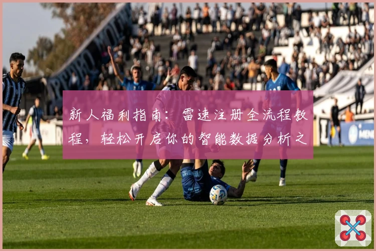 新人福利指南：雷速注册全流程教程，轻松开启你的智能数据分析之旅