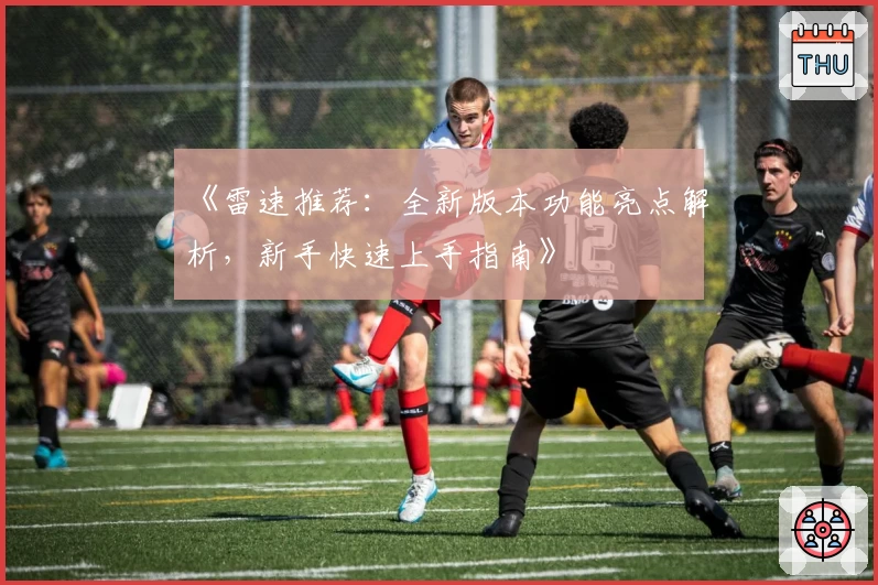 《雷速推荐：全新版本功能亮点解析，新手快速上手指南》