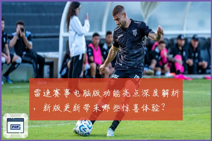 雷速赛事电脑版功能亮点深度解析，新版更新带来哪些惊喜体验？