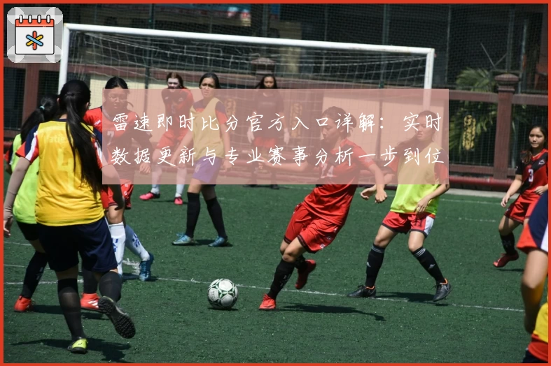 雷速即时比分官方入口详解：实时数据更新与专业赛事分析一步到位