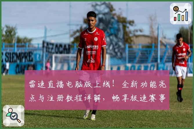 雷速直播电脑版上线！全新功能亮点与注册教程详解，畅享极速赛事体验