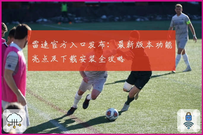 雷速官方入口发布：最新版本功能亮点及下载安装全攻略