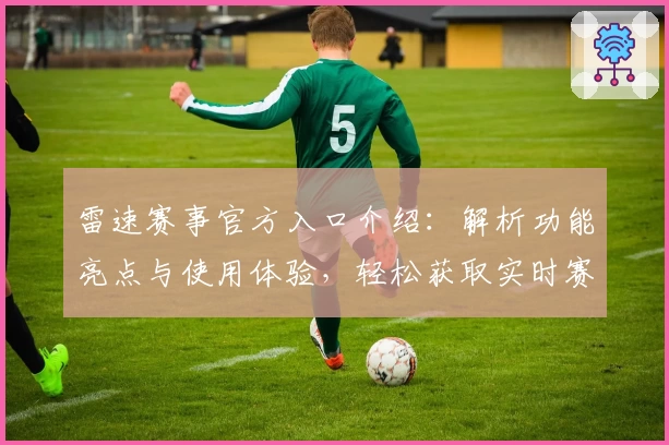 雷速赛事官方入口介绍：解析功能亮点与使用体验，轻松获取实时赛况动态