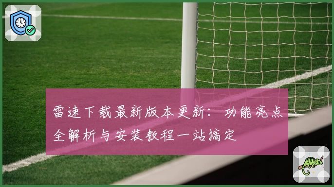 雷速下载最新版本更新：功能亮点全解析与安装教程一站搞定