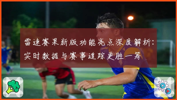雷速赛果新版功能亮点深度解析：实时数据与赛事追踪更胜一筹