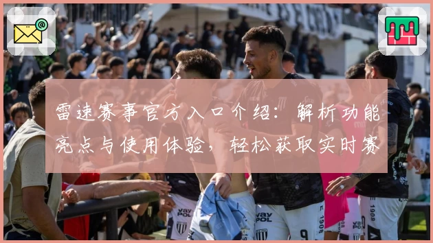 雷速赛事官方入口介绍：解析功能亮点与使用体验，轻松获取实时赛况动态