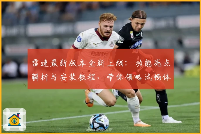 雷速最新版本全新上线：功能亮点解析与安装教程，带你领略流畅体验