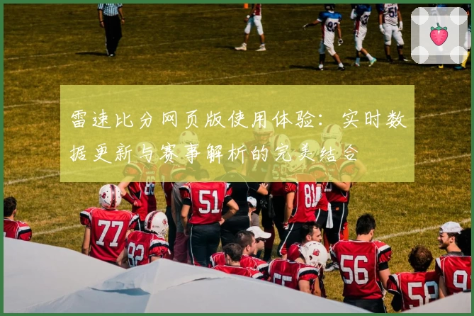 雷速比分网页版使用体验：实时数据更新与赛事解析的完美结合
