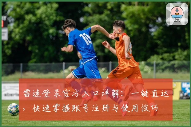 雷速登录官方入口详解：一键直达，快速掌握账号注册与使用技巧