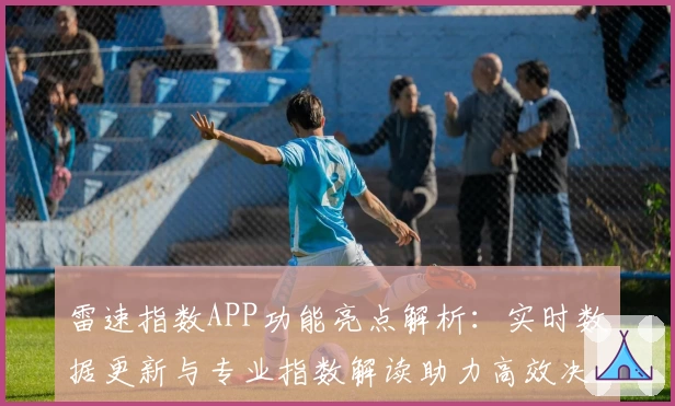 雷速指数APP功能亮点解析:实时数据更新与专业指数解读助力高效决策