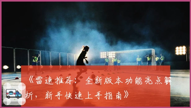 《雷速推荐：全新版本功能亮点解析，新手快速上手指南》