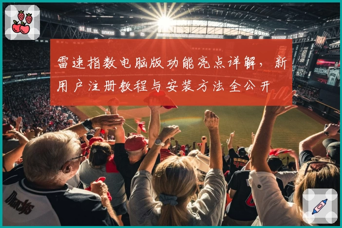 雷速指数电脑版功能亮点详解,新用户注册教程与安装方法全公开
