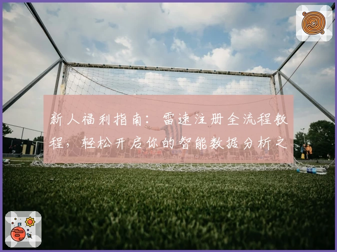 新人福利指南：雷速注册全流程教程，轻松开启你的智能数据分析之旅