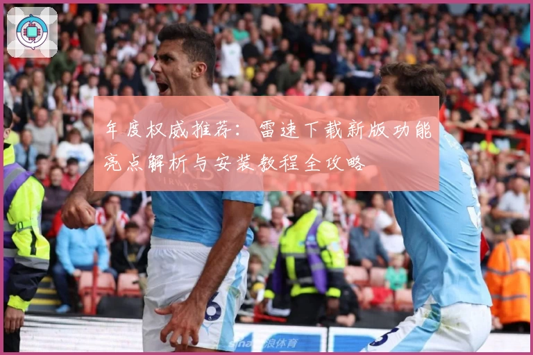 年度权威推荐：雷速下载新版功能亮点解析与安装教程全攻略