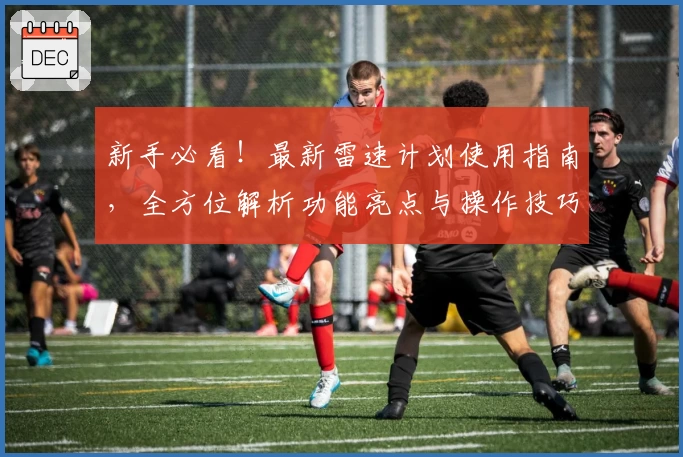 新手必看！最新雷速计划使用指南，全方位解析功能亮点与操作技巧