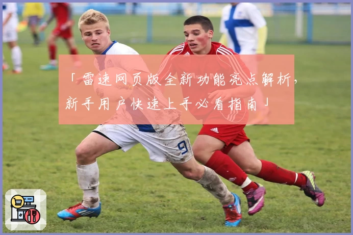 「雷速网页版全新功能亮点解析，新手用户快速上手必看指南」