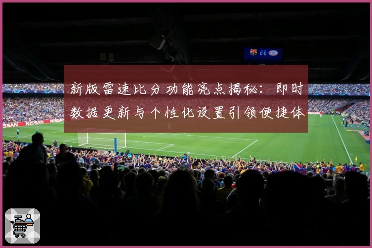 新版雷速比分功能亮点揭秘：即时数据更新与个性化设置引领便捷体验