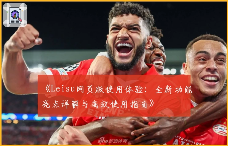 《Leisu网页版使用体验:全新功能亮点详解与高效使用指南》