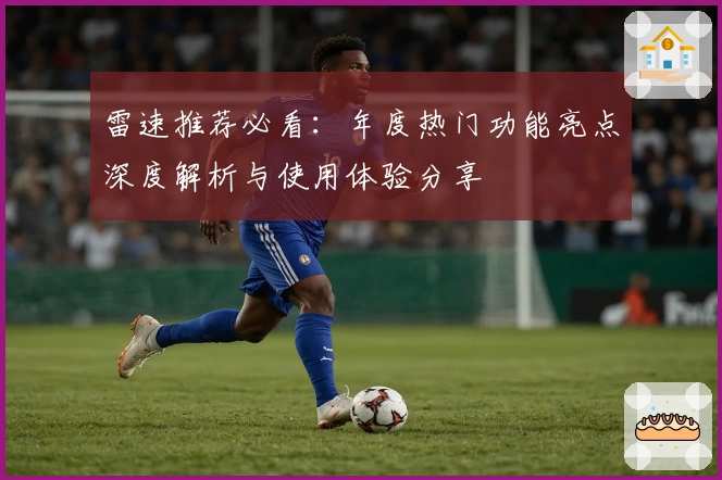 雷速推荐必看：年度热门功能亮点深度解析与使用体验分享