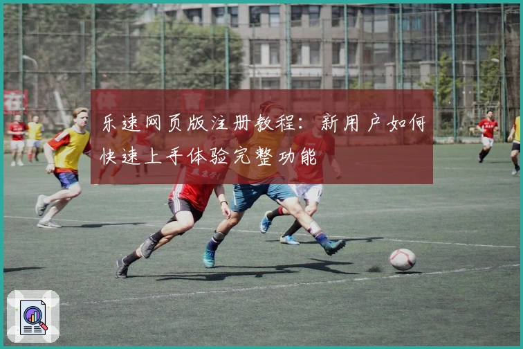 乐速网页版注册教程：新用户如何快速上手体验完整功能