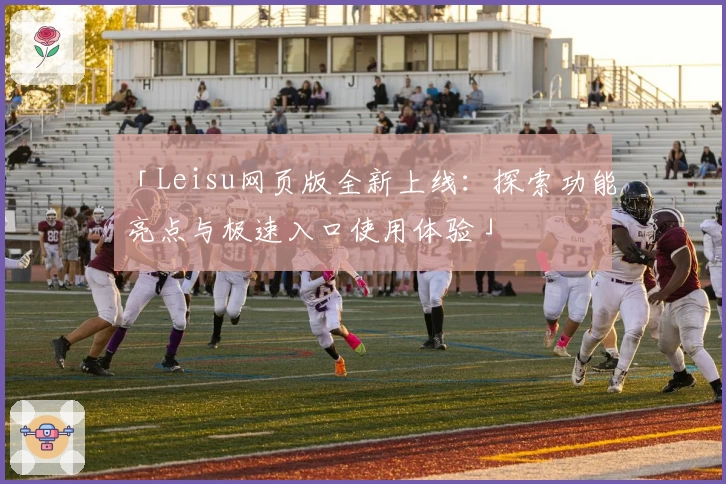 「Leisu网页版全新上线：探索功能亮点与极速入口使用体验」
