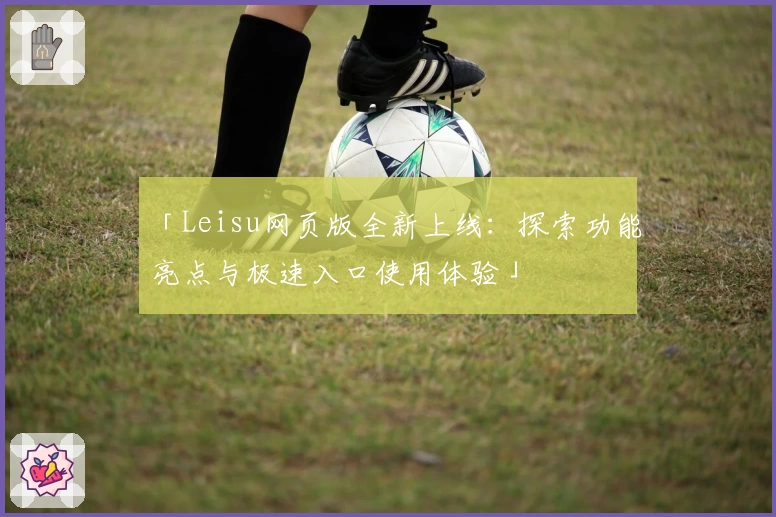 「Leisu网页版全新上线：探索功能亮点与极速入口使用体验」