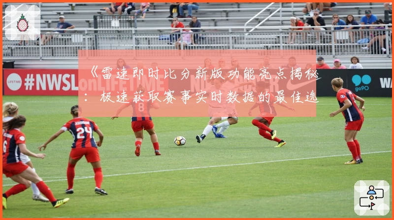 《雷速即时比分新版功能亮点揭秘：极速获取赛事实时数据的最佳选择》