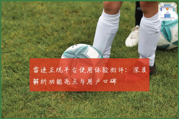 雷速正规平台使用体验测评：深度解析功能亮点与用户口碑