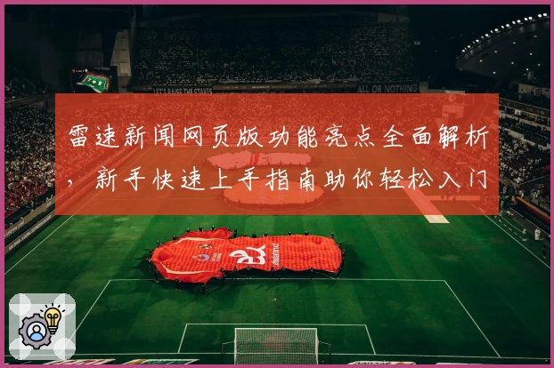 雷速新闻网页版功能亮点全面解析，新手快速上手指南助你轻松入门