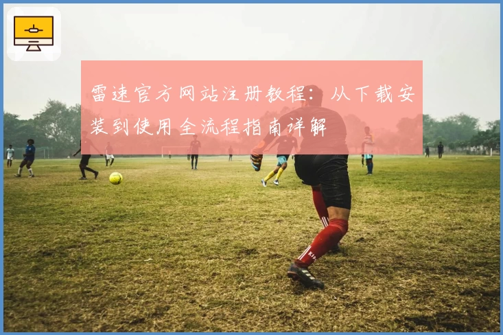 雷速官方网站注册教程：从下载安装到使用全流程指南详解