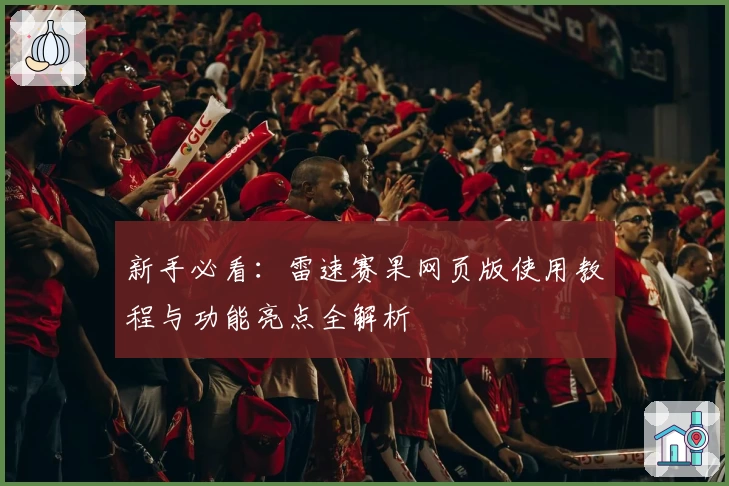 新手必看：雷速赛果网页版使用教程与功能亮点全解析