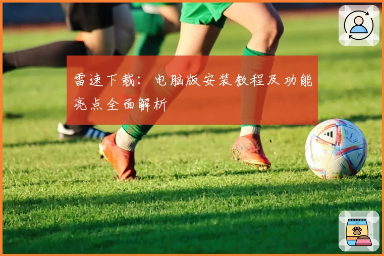 雷速下载：电脑版安装教程及功能亮点全面解析