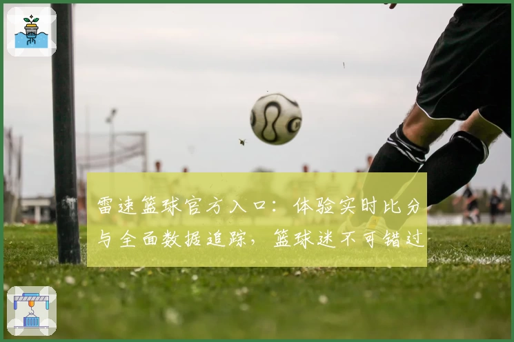 雷速篮球官方入口:体验实时比分与全面数据追踪,篮球迷不可错过的工具