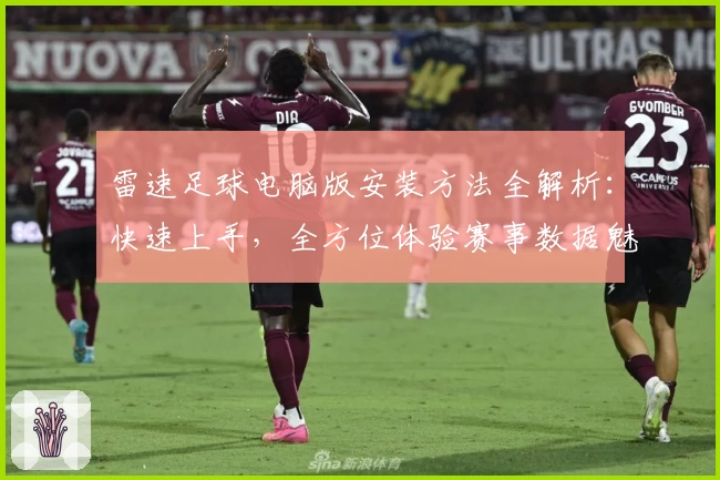 雷速足球电脑版安装方法全解析：快速上手，全方位体验赛事数据魅力